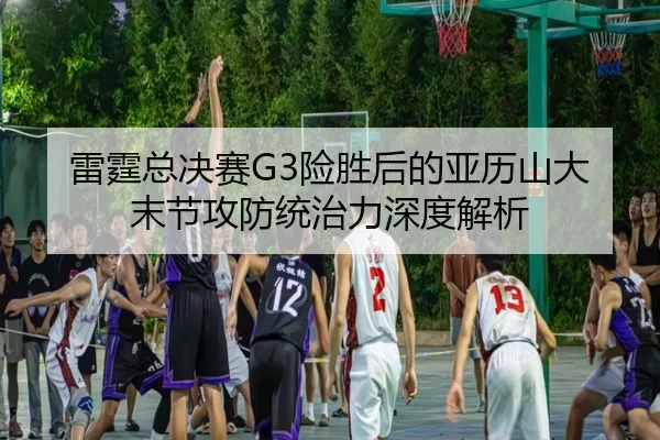 雷霆总决赛G3险胜后的亚历山大末节攻防统治力深度解析